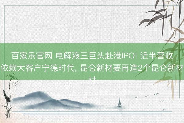 百家乐官网 电解液三巨头赴港IPO! 近半营收依赖大客户宁德时代， 昆仑新材要再造2个昆仑新材