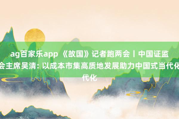 ag百家乐app 《故国》记者跑两会丨中国证监会主席吴清: 以成本市集高质地发展助力中国式当代化