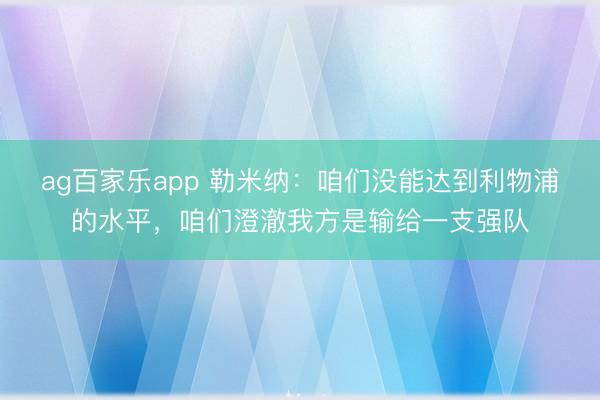 ag百家乐app 勒米纳：咱们没能达到利物浦的水平，咱们澄澈我方是输给一支强队