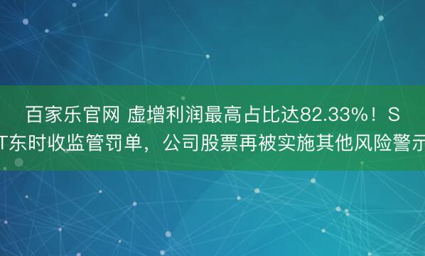 百家乐官网 虚增利润最高占比达82.33%！ST东时收监管罚单，公司股票再被实施其他风险警示