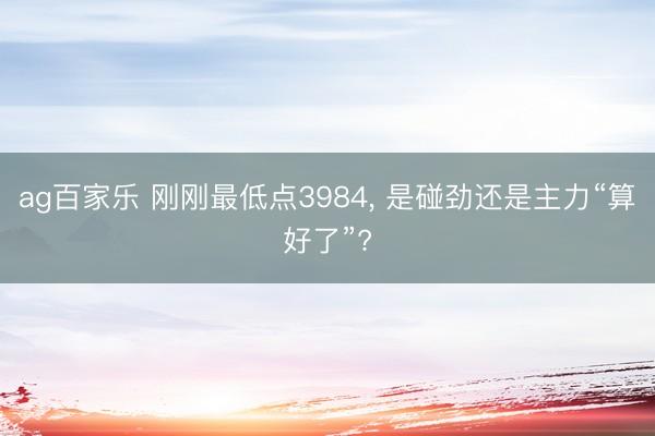 ag百家乐 刚刚最低点3984, 是碰劲还是主力“算好了”?