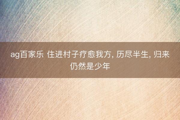 ag百家乐 住进村子疗愈我方, 历尽半生, 归来仍然是少年