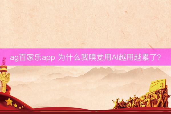 ag百家乐app 为什么我嗅觉用AI越用越累了？
