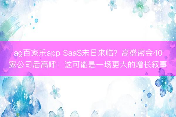 ag百家乐app SaaS末日来临？高盛密会40家公司后高呼：这可能是一场更大的增长叙事