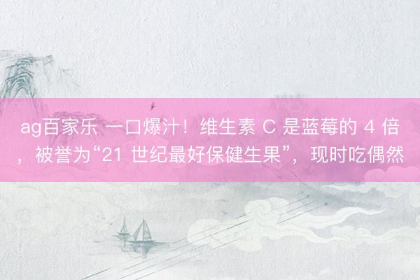 ag百家乐 一口爆汁！维生素 C 是蓝莓的 4 倍，被誉为“21 世纪最好保健生果”，现时吃偶然