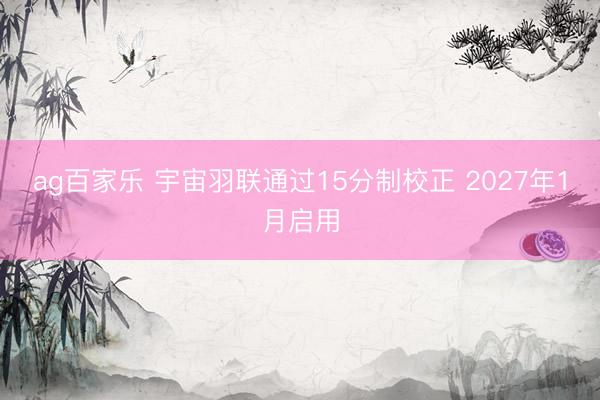 ag百家乐 宇宙羽联通过15分制校正 2027年1月启用
