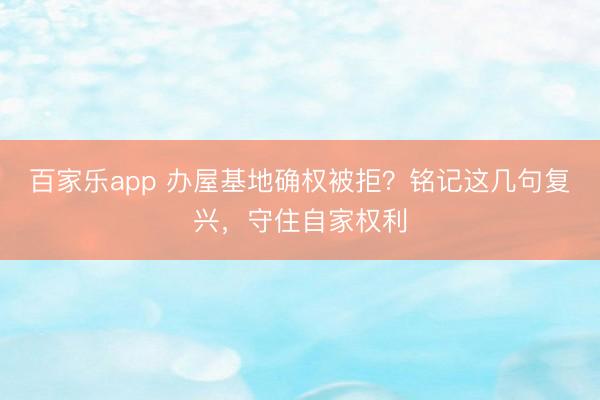 百家乐app 办屋基地确权被拒？铭记这几句复兴，守住自家权利