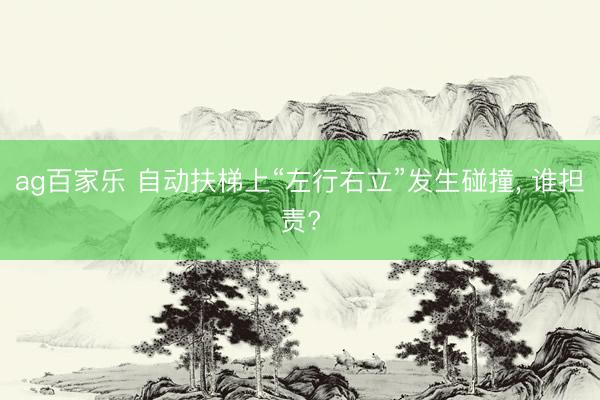 ag百家乐 自动扶梯上“左行右立”发生碰撞, 谁担责?