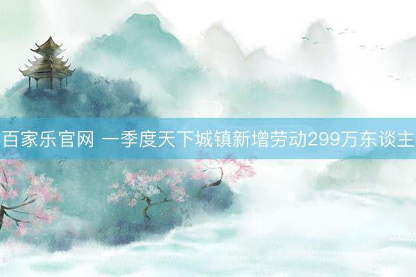 百家乐官网 一季度天下城镇新增劳动299万东谈主