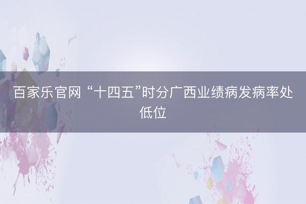 百家乐官网 “十四五”时分广西业绩病发病率处低位