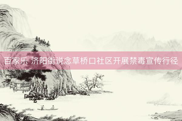 百家乐 济阳街说念草桥口社区开展禁毒宣传行径