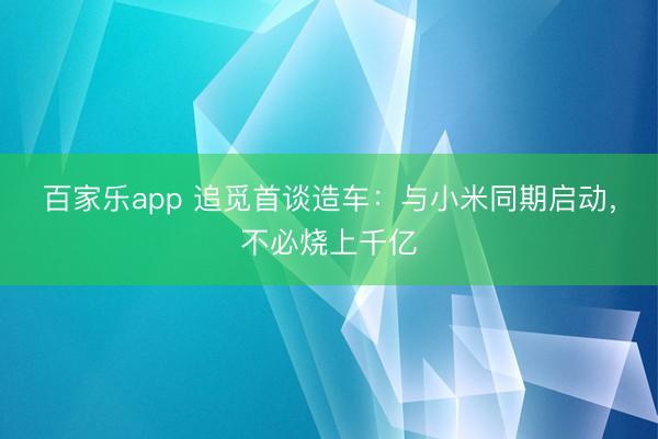 百家乐app 追觅首谈造车：与小米同期启动，不必烧上千亿