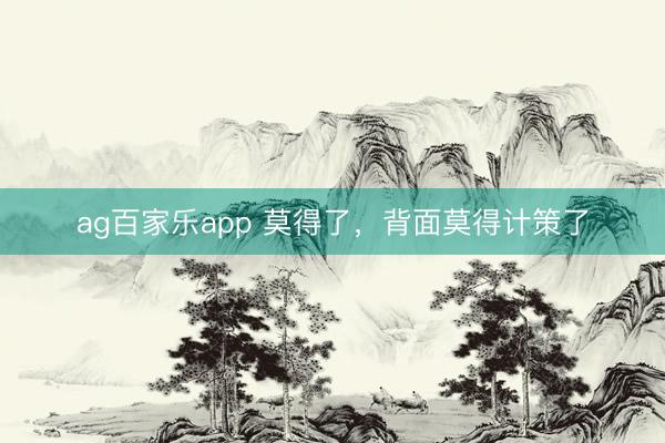 ag百家乐app 莫得了，背面莫得计策了