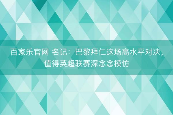 百家乐官网 名记：巴黎拜仁这场高水平对决，值得英超联赛深念念模仿