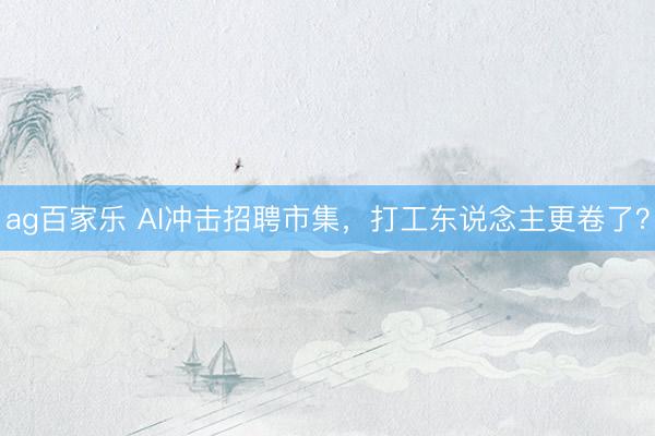 ag百家乐 AI冲击招聘市集，打工东说念主更卷了？