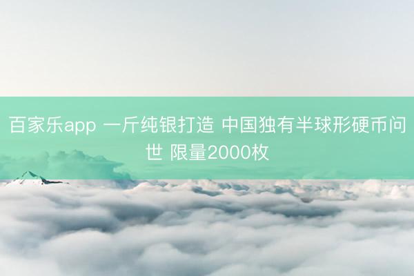 百家乐app 一斤纯银打造 中国独有半球形硬币问世 限量2000枚