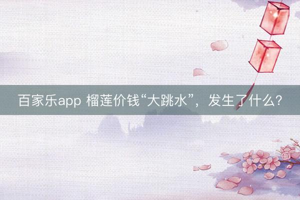 百家乐app 榴莲价钱“大跳水”，发生了什么？