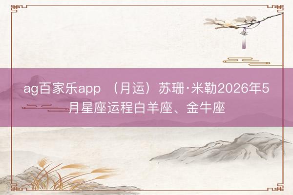 ag百家乐app （月运）苏珊·米勒2026年5月星座运程白羊座、金牛座