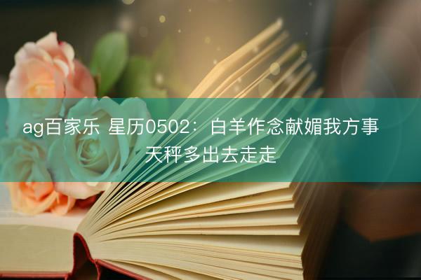 ag百家乐 星历0502：白羊作念献媚我方事   天秤多出去走走