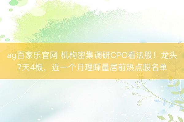 ag百家乐官网 机构密集调研CPO看法股！龙头7天4板，近一个月理睬量居前热点股名单